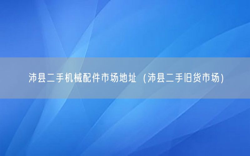 沛县二手机械配件市场地址（沛县二手旧货市场）