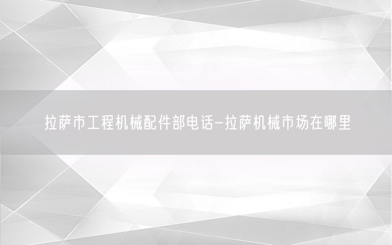 拉萨市工程机械配件部电话-拉萨机械市场在哪里