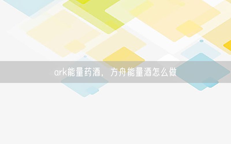 ark能量药酒，方舟能量酒怎么做