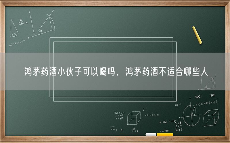 鸿茅药酒小伙子可以喝吗，鸿茅药酒不适合哪些人