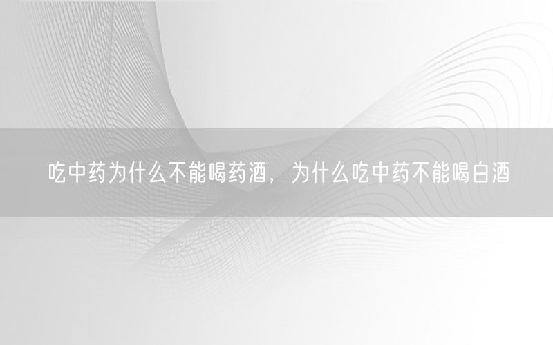 吃中药为什么不能喝药酒，为什么吃中药不能喝白酒