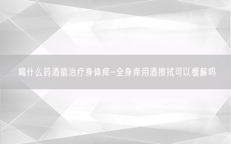 喝什么药酒能治疗身体痒-全身痒用酒擦拭可以缓解吗