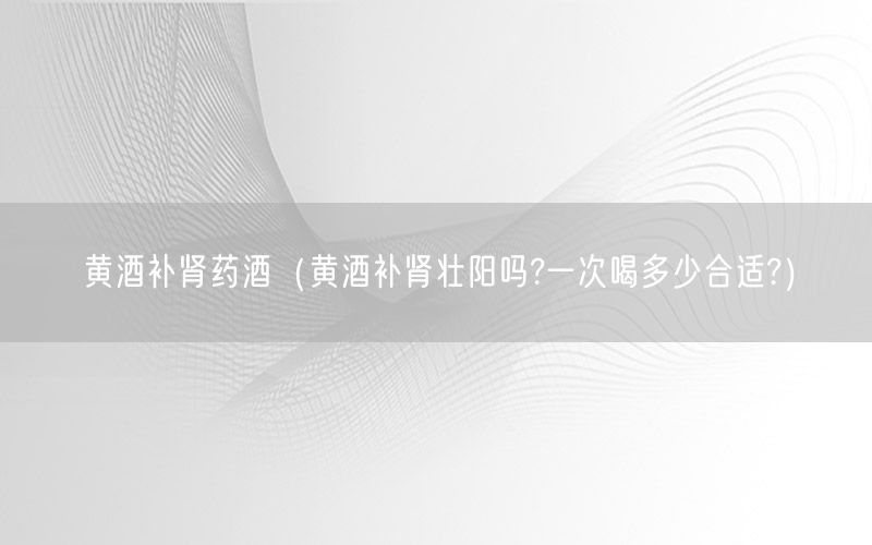 黄酒补肾药酒（黄酒补肾壮阳吗?一次喝多少合适?）