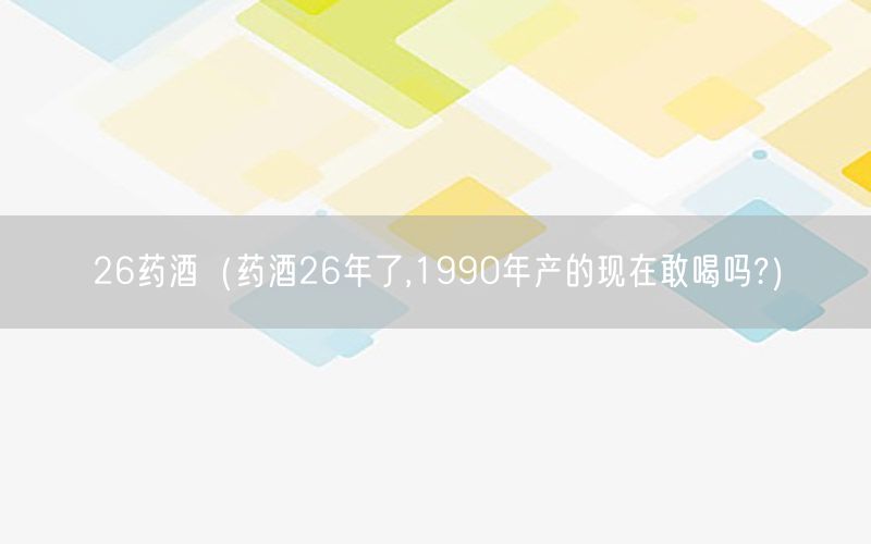 26药酒（药酒26年了,1990年产的现在敢喝吗?）