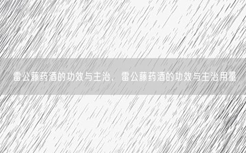 雷公藤药酒的功效与主治，雷公藤药酒的功效与主治用量