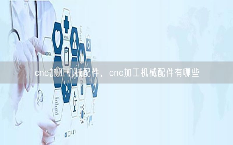 cnc加工机械配件，cnc加工机械配件有哪些