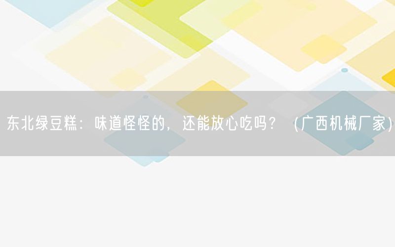 东北绿豆糕：味道怪怪的，还能放心吃吗？（广西机械厂家）