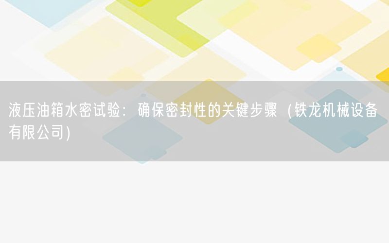 液压油箱水密试验：确保密封性的关键步骤（铁龙机械设备 有限公司）