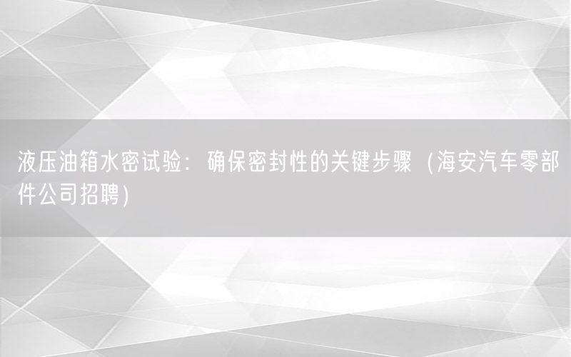 液压油箱水密试验：确保密封性的关键步骤（海安汽车零部件公司招聘）