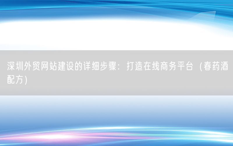 深圳外贸网站建设的详细步骤：打造在线商务平台（春药酒配方）