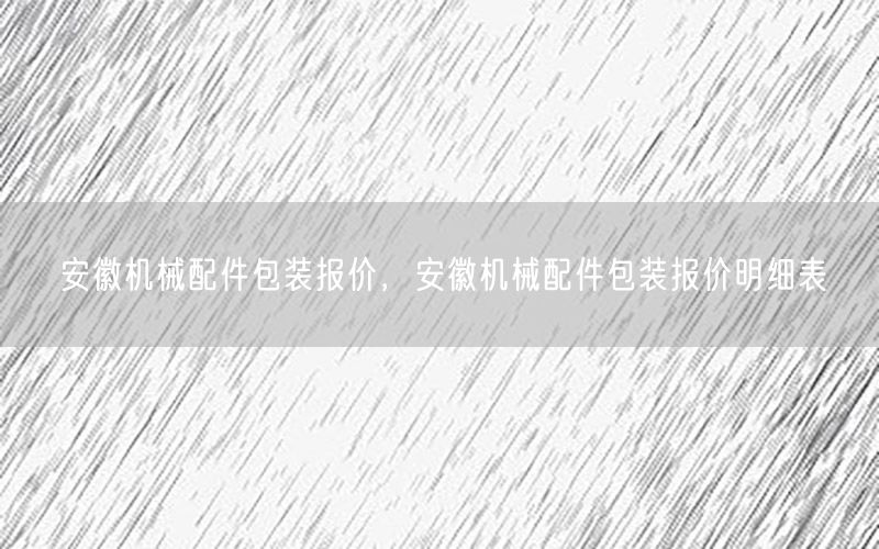 安徽机械配件包装报价，安徽机械配件包装报价明细表