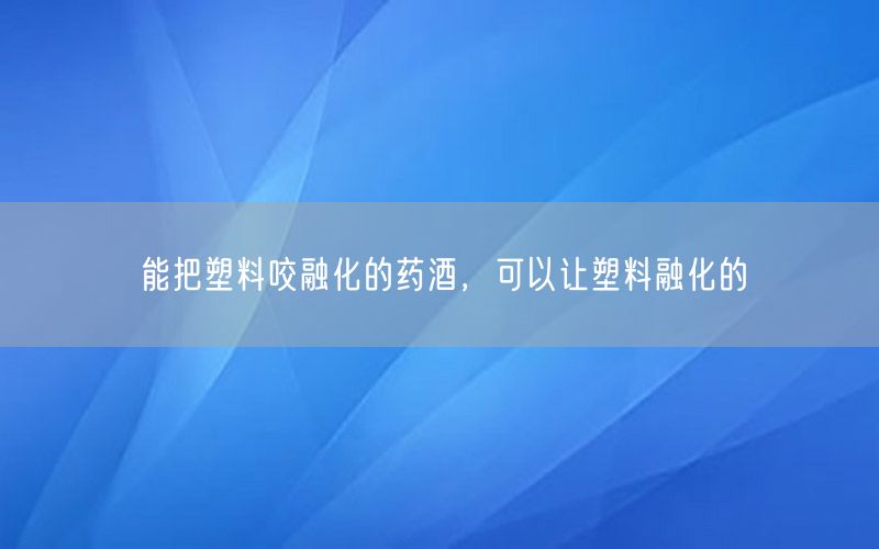 能把塑料咬融化的药酒，可以让塑料融化的