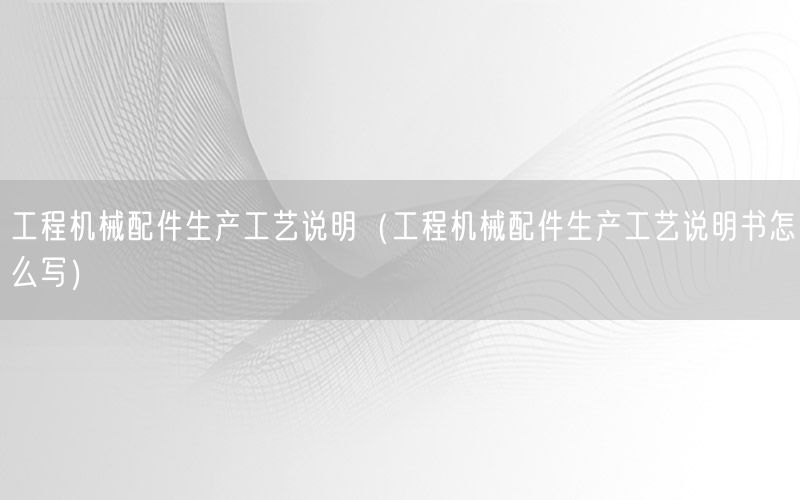 工程机械配件生产工艺说明（工程机械配件生产工艺说明书怎么写）