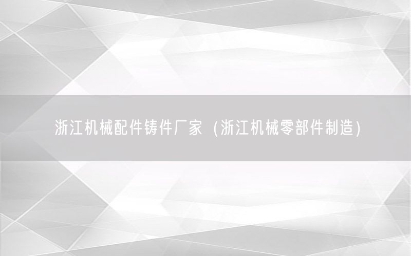 浙江机械配件铸件厂家（浙江机械零部件制造）