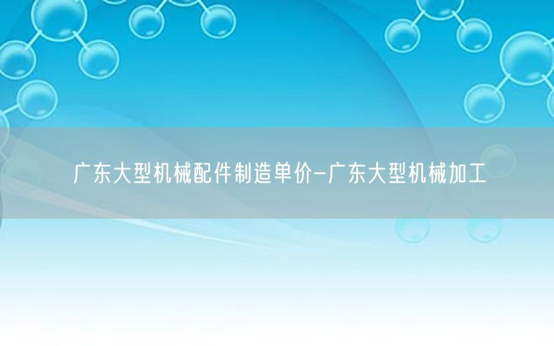 广东大型机械配件制造单价-广东大型机械加工