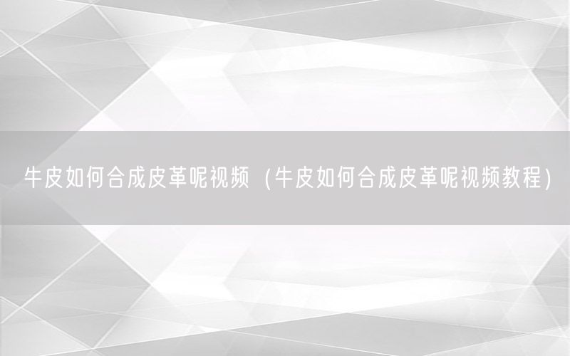 牛皮如何合成皮革呢视频（牛皮如何合成皮革呢视频教程）