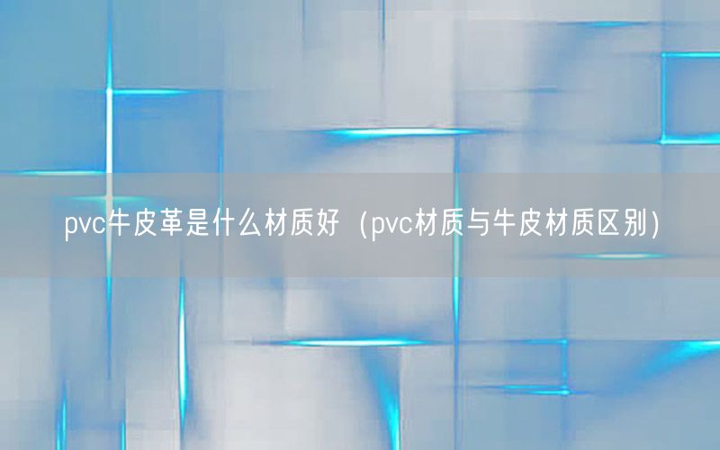 pvc牛皮革是什么材质好（pvc材质与牛皮材质区别）