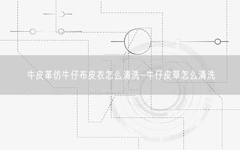 牛皮革仿牛仔布皮衣怎么清洗-牛仔皮草怎么清洗