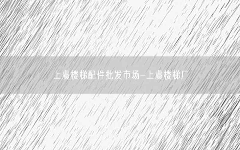 上虞楼梯配件批发市场-上虞楼梯厂