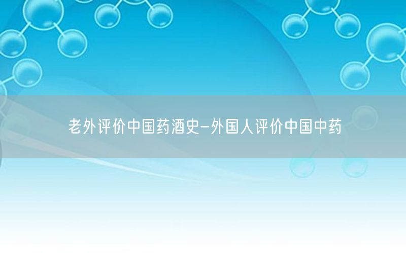 老外评价中国药酒史-外国人评价中国中药