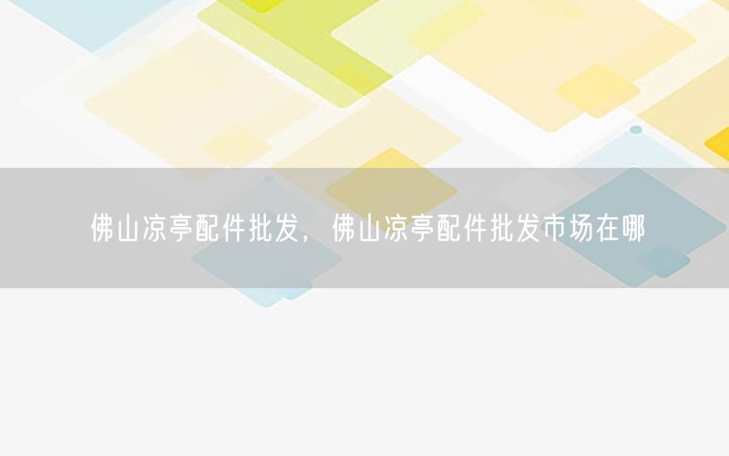 佛山凉亭配件批发，佛山凉亭配件批发市场在哪