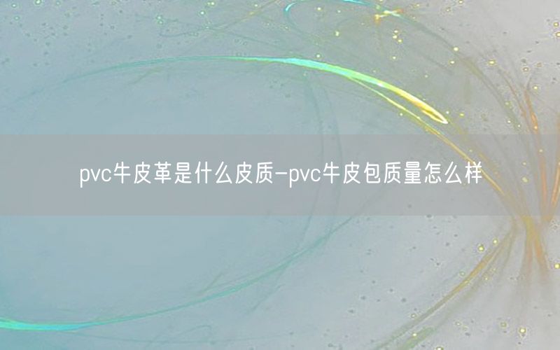 pvc牛皮革是什么皮质-pvc牛皮包质量怎么样