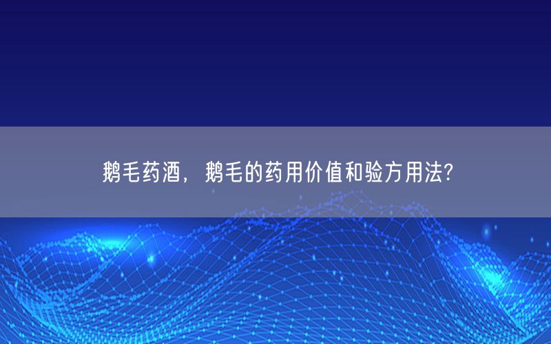 鹅毛药酒，鹅毛的药用价值和验方用法?