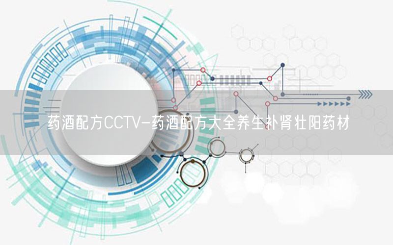 药酒配方CCTV-药酒配方大全养生补肾壮阳药材