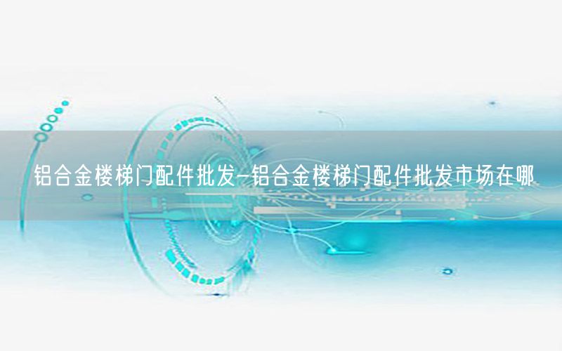 铝合金楼梯门配件批发-铝合金楼梯门配件批发市场在哪