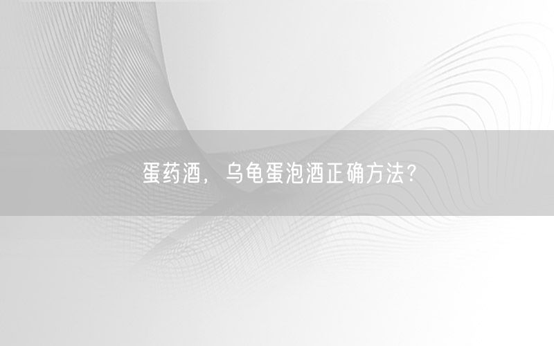 蛋药酒，乌龟蛋泡酒正确方法？