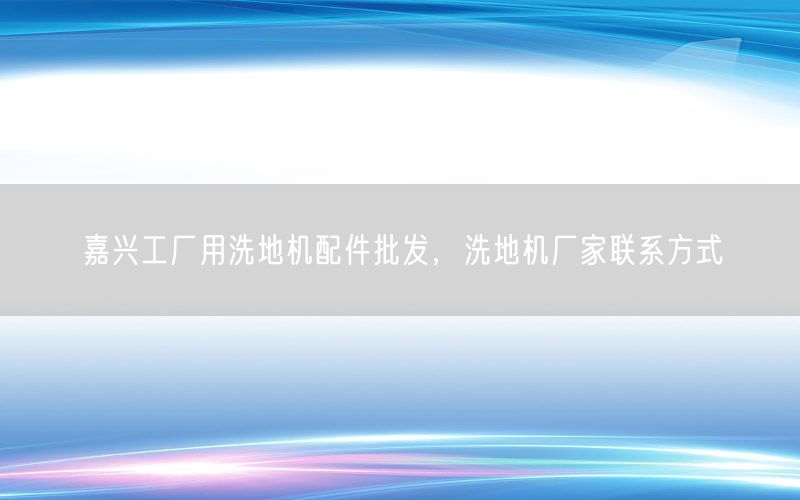 嘉兴工厂用洗地机配件批发，洗地机厂家联系方式