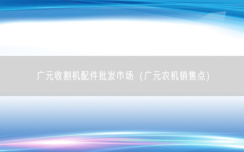 广元收割机配件批发市场（广元农机销售点）