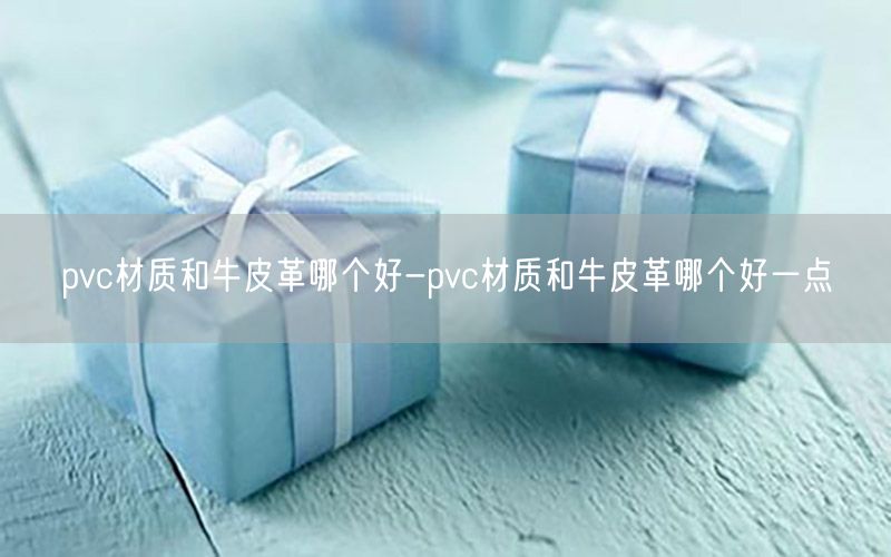 pvc材质和牛皮革哪个好-pvc材质和牛皮革哪个好一点