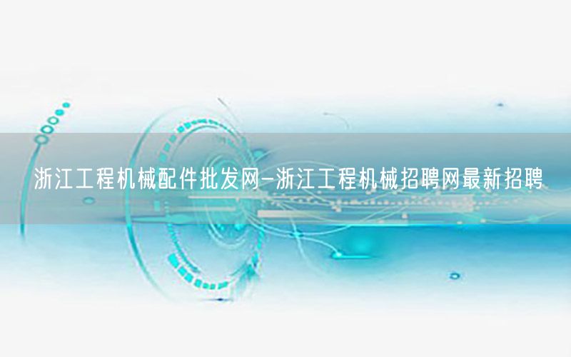 浙江工程机械配件批发网-浙江工程机械招聘网最新招聘