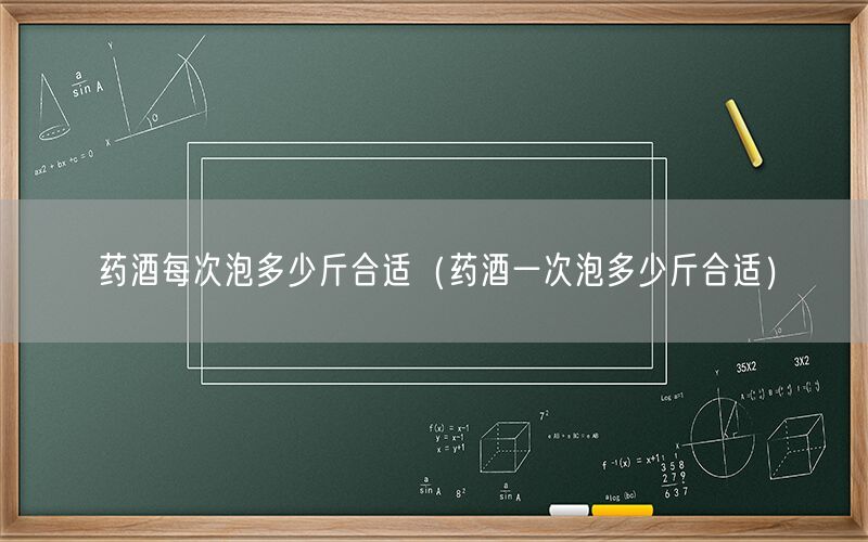 药酒每次泡多少斤合适（药酒一次泡多少斤合适）