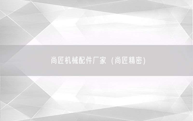 尚匠机械配件厂家（尚匠精密）