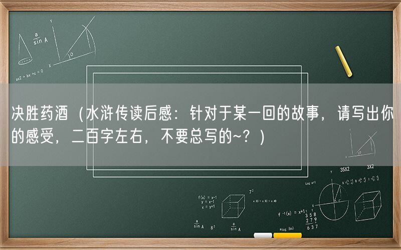 决胜药酒（水浒传读后感：针对于某一回的故事，请写出你的感受，二百字左右，不要总写的~？）